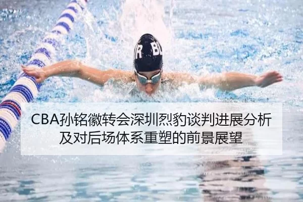 CBA孙铭徽转会深圳烈豹谈判进展分析及对后场体系重塑的前景展望